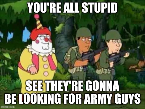 You're all stupid, see they're gonna be looking for army guys. | YOU'RE ALL STUPID SEE THEY'RE GONNA BE LOOKING FOR ARMY GUYS | image tagged in you're all stupid see they're gonna be looking for army guys | made w/ Imgflip meme maker