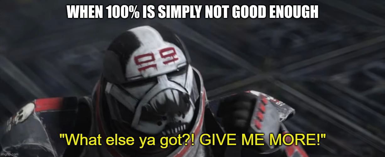 What else ya got?! GIVE ME MORE! | WHEN 100% IS SIMPLY NOT GOOD ENOUGH | image tagged in what else ya got give me more | made w/ Imgflip meme maker