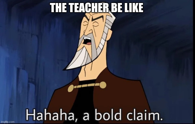 Hahaha, a bold claim | THE TEACHER BE LIKE | image tagged in hahaha a bold claim | made w/ Imgflip meme maker