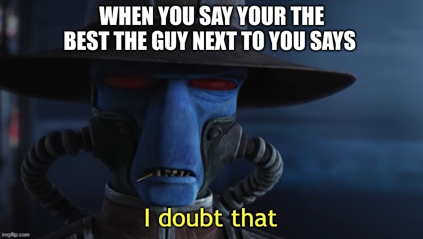 I Doubt That | WHEN YOU SAY YOUR THE BEST THE GUY NEXT TO YOU SAYS | image tagged in i doubt that | made w/ Imgflip meme maker