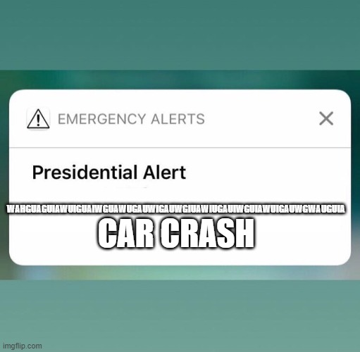 Presidential Alert | CAR CRASH; WAHGUAGUIAWUIGUAIWGUAWUGAUWIGAUWGIUAWIUGAUIWGUIAWUIGAUWGWAUGUIA | image tagged in presidential alert | made w/ Imgflip meme maker