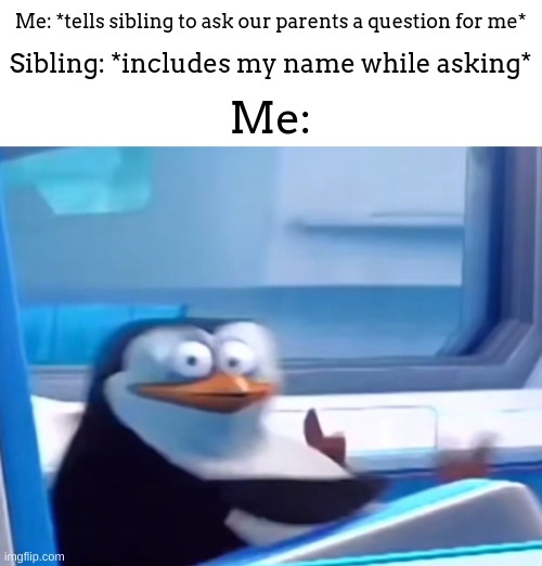 "caleb told me to ask you if-" SHUT | Me: *tells sibling to ask our parents a question for me*; Sibling: *includes my name while asking*; Me: | image tagged in uh oh,meme,lol,parents,siblings | made w/ Imgflip meme maker