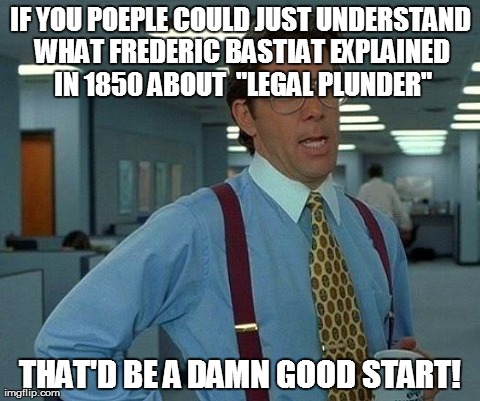 That Would Be Great Meme | IF YOU POEPLE COULD JUST UNDERSTAND WHAT FREDERIC BASTIAT EXPLAINED IN 1850 ABOUT  "LEGAL PLUNDER" THAT'D BE A DAMN GOOD START! | image tagged in memes,that would be great | made w/ Imgflip meme maker