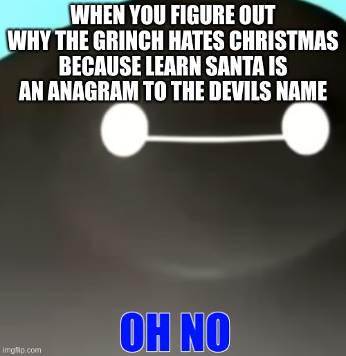 oh god | WHEN YOU FIGURE OUT WHY THE GRINCH HATES CHRISTMAS BECAUSE LEARN SANTA IS AN ANAGRAM TO THE DEVILS NAME | image tagged in on no | made w/ Imgflip meme maker