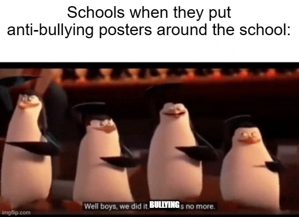 but it never does anything | Schools when they put anti-bullying posters around the school:; BULLYING | image tagged in well boys we did it blank is no more,school,relatable,funny | made w/ Imgflip meme maker