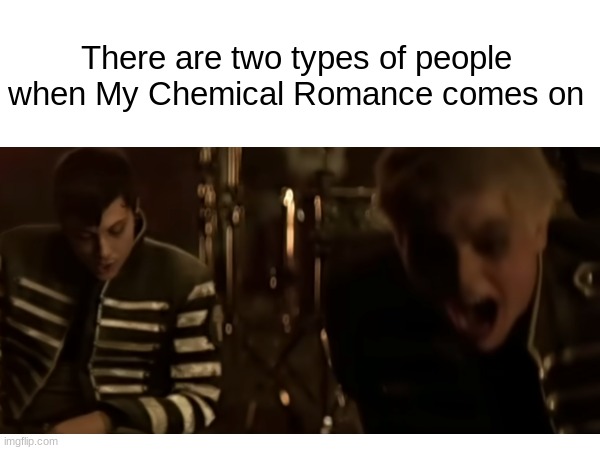 Picture from Famous Last Words, it's a good song, check it out .w. | There are two types of people when My Chemical Romance comes on | image tagged in my chemical romance | made w/ Imgflip meme maker