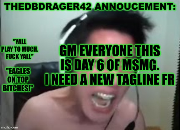 im starting to question the world rn | GM EVERYONE THIS IS DAY 6 OF MSMG. I NEED A NEW TAGLINE FR | image tagged in thedbdrager42s annoucement template | made w/ Imgflip meme maker