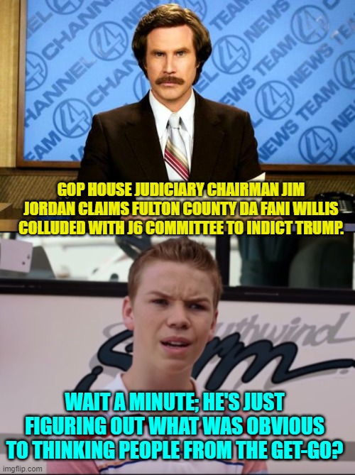 Come on G.O.P. politicians . . . catch up! | GOP HOUSE JUDICIARY CHAIRMAN JIM JORDAN CLAIMS FULTON COUNTY DA FANI WILLIS COLLUDED WITH J6 COMMITTEE TO INDICT TRUMP. WAIT A MINUTE; HE'S JUST FIGURING OUT WHAT WAS OBVIOUS TO THINKING PEOPLE FROM THE GET-GO? | image tagged in breaking news | made w/ Imgflip meme maker