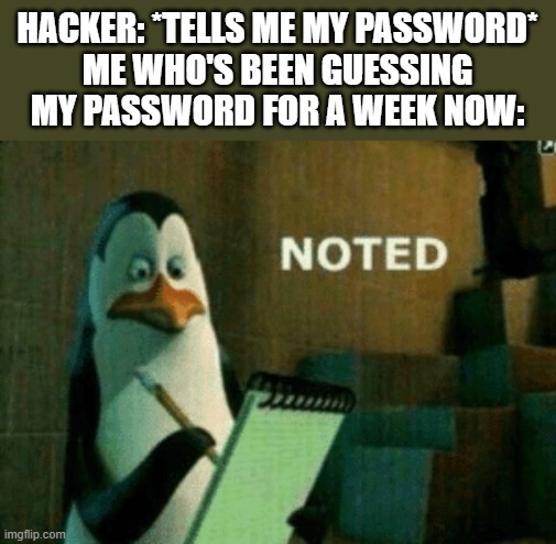 Noted | HACKER: *TELLS ME MY PASSWORD*
ME WHO'S BEEN GUESSING MY PASSWORD FOR A WEEK NOW: | image tagged in noted | made w/ Imgflip meme maker