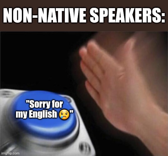 "Sorry for my English ?" | NON-NATIVE SPEAKERS:; "Sorry for my English 😢" | image tagged in memes,blank nut button | made w/ Imgflip meme maker