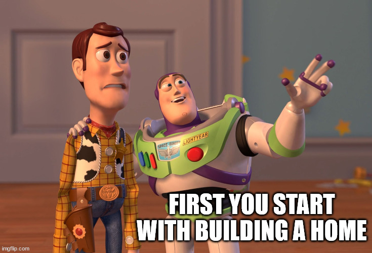 X, X Everywhere Meme | FIRST YOU START WITH BUILDING A HOME | image tagged in memes,x x everywhere | made w/ Imgflip meme maker