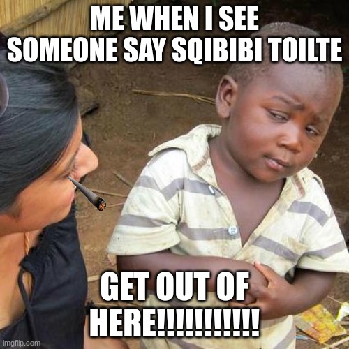 Third World Skeptical Kid | ME WHEN I SEE SOMEONE SAY SQIBIBI TOILTE; GET OUT OF HERE!!!!!!!!!!! | image tagged in memes,third world skeptical kid | made w/ Imgflip meme maker