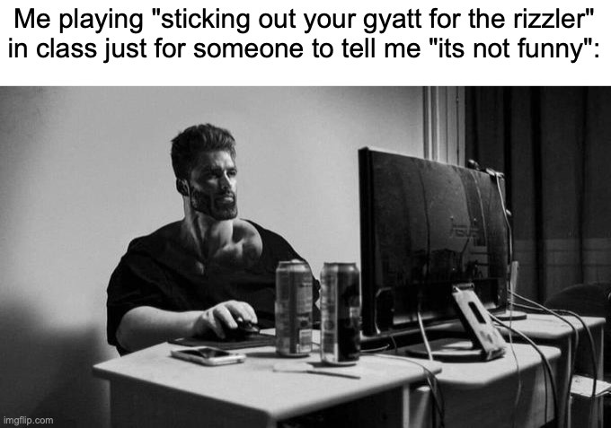 Gigachad On The Computer | Me playing "sticking out your gyatt for the rizzler" in class just for someone to tell me "its not funny": | image tagged in gigachad on the computer | made w/ Imgflip meme maker