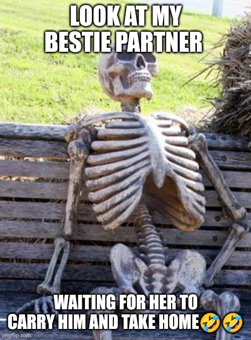 Waiting Skeleton | LOOK AT MY BESTIE PARTNER; WAITING FOR HER TO CARRY HIM AND TAKE HOME🤣🤣 | image tagged in memes,waiting skeleton | made w/ Imgflip meme maker
