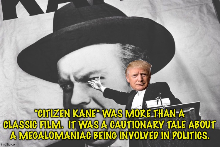 Cautionary tale | "CITIZEN KANE" WAS MORE THAN A CLASSIC FILM.  IT WAS A CAUTIONARY TALE ABOUT A MEGALOMANIAC BEING INVOLVED IN POLITICS. | image tagged in citizen kane - a rich man who tries to buy poltical office | made w/ Imgflip meme maker