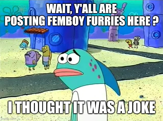 A h | WAIT, Y'ALL ARE POSTING FEMBOY FURRIES HERE ? I THOUGHT IT WAS A JOKE | image tagged in spongebob i thought it was a joke | made w/ Imgflip meme maker