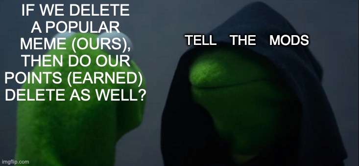 Hey mods, answer please? [WHAT IF #1] | IF WE DELETE A POPULAR MEME (OURS),
THEN DO OUR POINTS (EARNED) 
DELETE AS WELL? TELL THE MODS | image tagged in memes,evil kermit,hmmm,what if | made w/ Imgflip meme maker
