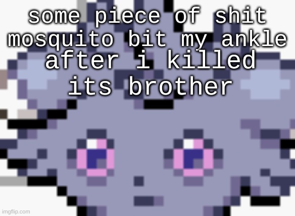 WHY THE FUCK DO THESE ASSHOLES EXIST!? | some piece of shit mosquito bit my ankle; after i killed its brother | image tagged in espurr dead inside | made w/ Imgflip meme maker