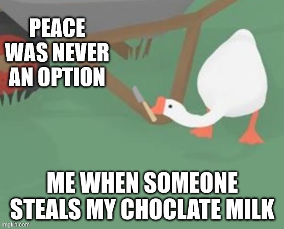 peace was never an option but it's the other goose | ME WHEN SOMEONE STEALS MY CHOCLATE MILK | image tagged in peace was never an option but it's the other goose | made w/ Imgflip meme maker