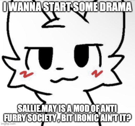 Boykisser 4K | I WANNA START SOME DRAMA; SALLIE.MAY IS A MOD OF ANTI FURRY SOCIETY , BIT IRONIC AIN'T IT? | image tagged in boykisser 4k | made w/ Imgflip meme maker