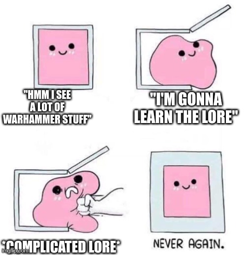 Asked a fan for the lore once and I got very confused | "HMM I SEE A LOT OF WARHAMMER STUFF"; "I'M GONNA LEARN THE LORE"; *COMPLICATED LORE* | image tagged in never again | made w/ Imgflip meme maker