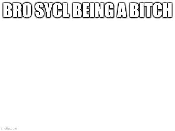 BRO SYCL BEING A BITCH | made w/ Imgflip meme maker