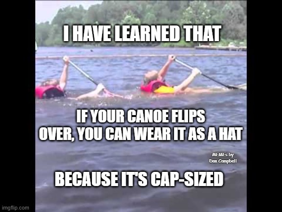 Sinking canoe | I HAVE LEARNED THAT; IF YOUR CANOE FLIPS OVER, YOU CAN WEAR IT AS A HAT; MEMEs by Dan Campbell; BECAUSE IT'S CAP-SIZED | image tagged in sinking canoe | made w/ Imgflip meme maker