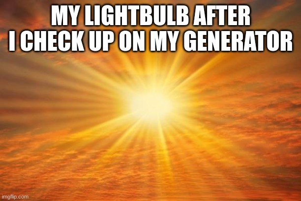 sunshine | MY LIGHTBULB AFTER I CHECK UP ON MY GENERATOR | image tagged in sunshine | made w/ Imgflip meme maker
