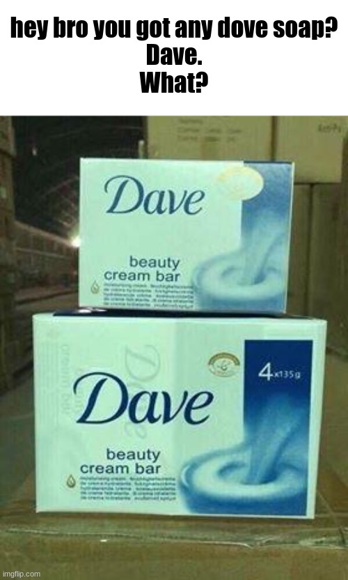 hey bro you got any dove soap?
Dave.
What? | made w/ Imgflip meme maker