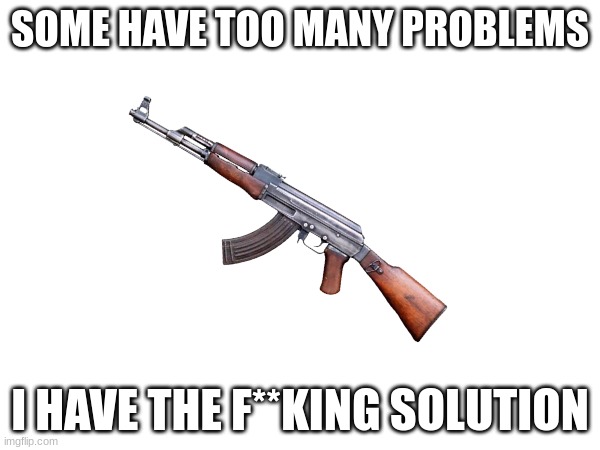 G U N | SOME HAVE TOO MANY PROBLEMS; I HAVE THE F**KING SOLUTION | image tagged in guns | made w/ Imgflip meme maker