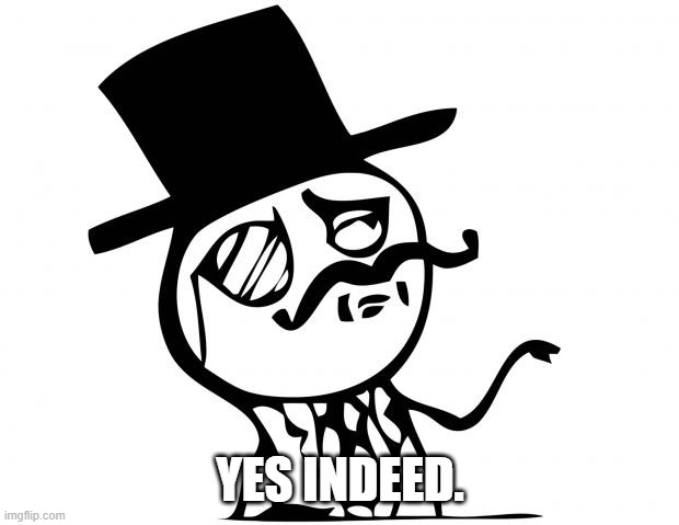 feel like a sir | YES INDEED. | image tagged in feel like a sir | made w/ Imgflip meme maker