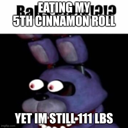 cinamem | EATING MY 5TH CINNAMON ROLL; YET IM STILL 111 LBS | image tagged in fnaf bonnie balls | made w/ Imgflip meme maker