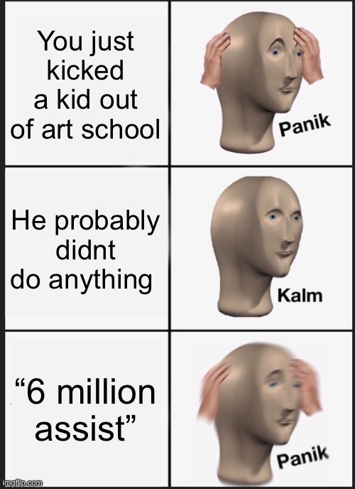 Panik Kalm Panik Meme | You just kicked a kid out of art school; He probably didnt do anything; “6 million assist” | image tagged in memes,panik kalm panik | made w/ Imgflip meme maker