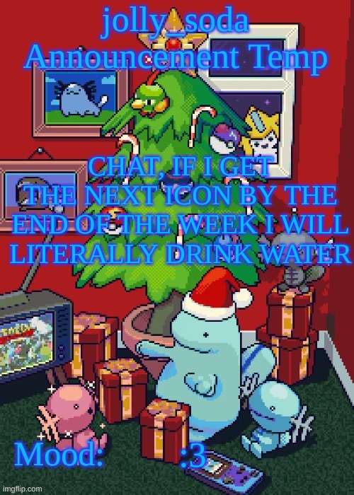 jolly_soda announcement temp | CHAT, IF I GET THE NEXT ICON BY THE END OF THE WEEK I WILL LITERALLY DRINK WATER; :3 | image tagged in jolly_soda announcement temp | made w/ Imgflip meme maker