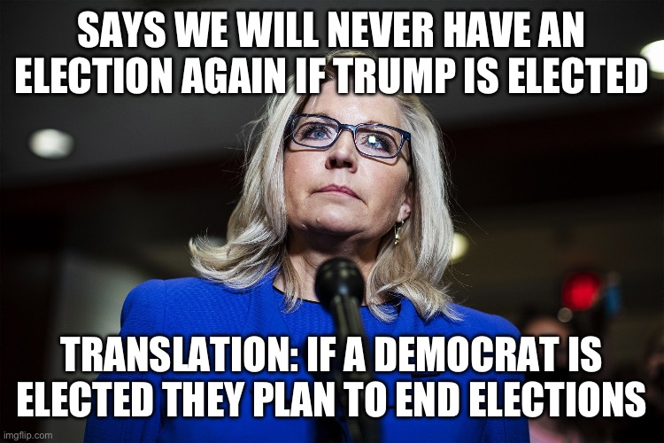 Always accusing their enemies of what they are already doing. | SAYS WE WILL NEVER HAVE AN ELECTION AGAIN IF TRUMP IS ELECTED; TRANSLATION: IF A DEMOCRAT IS ELECTED THEY PLAN TO END ELECTIONS | image tagged in liz cheney,politics,government corruption,liberal hypocrisy,communist socialist,election fraud | made w/ Imgflip meme maker