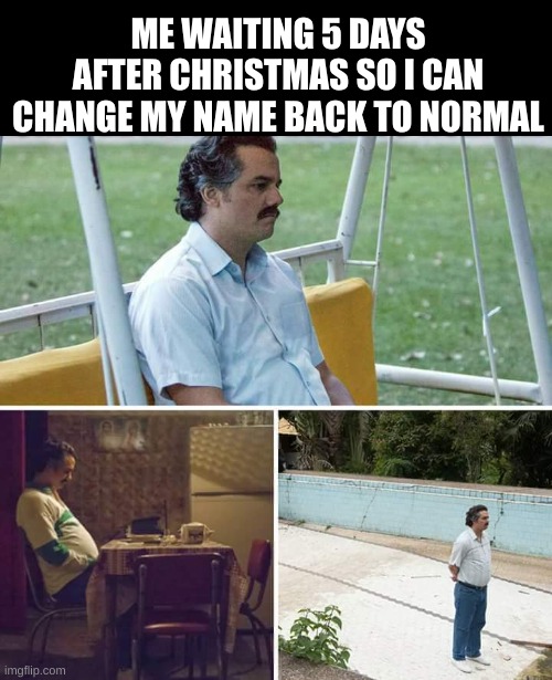 I have to wait 30 days before I can change name again | ME WAITING 5 DAYS AFTER CHRISTMAS SO I CAN CHANGE MY NAME BACK TO NORMAL | image tagged in memes,sad pablo escobar | made w/ Imgflip meme maker