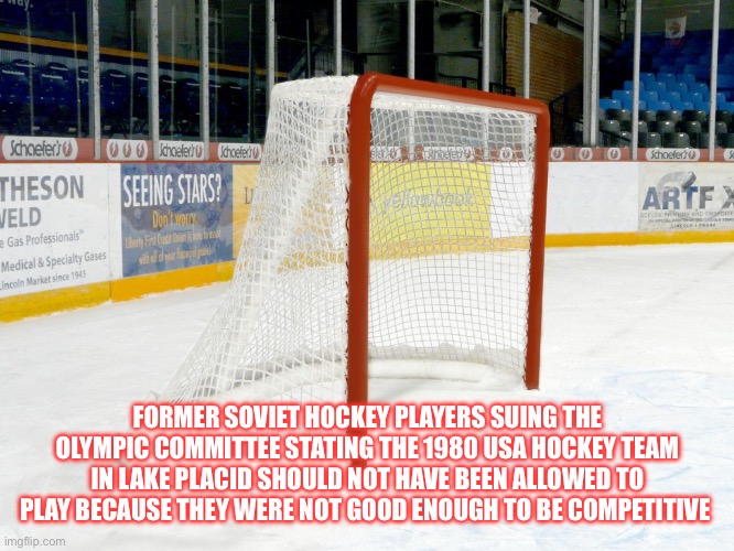 Hockey Goal | FORMER SOVIET HOCKEY PLAYERS SUING THE OLYMPIC COMMITTEE STATING THE 1980 USA HOCKEY TEAM IN LAKE PLACID SHOULD NOT HAVE BEEN ALLOWED TO PLAY BECAUSE THEY WERE NOT GOOD ENOUGH TO BE COMPETITIVE | image tagged in hockey goal | made w/ Imgflip meme maker