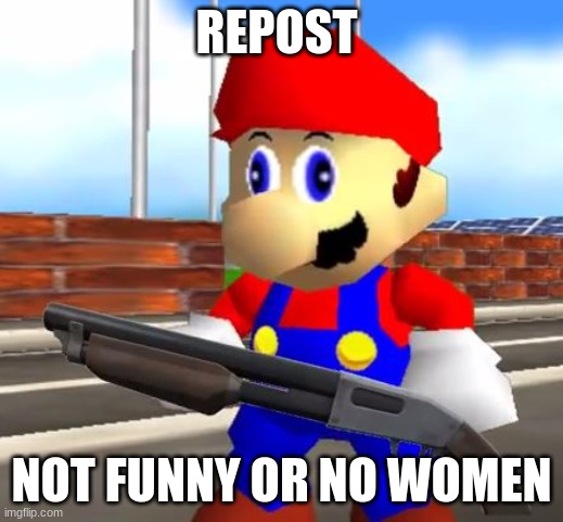 SMG4 Shotgun Mario | REPOST; NOT FUNNY OR NO WOMEN | image tagged in smg4 shotgun mario | made w/ Imgflip meme maker