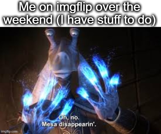 Gotta do stuff | Me on imgflip over the weekend (I have stuff to do) | image tagged in oh no mesa disappearing | made w/ Imgflip meme maker