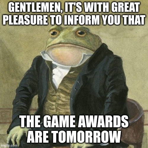 gentlemen | GENTLEMEN, IT'S WITH GREAT PLEASURE TO INFORM YOU THAT; THE GAME AWARDS ARE TOMORROW | image tagged in gentlemen it is with great pleasure to inform you that | made w/ Imgflip meme maker