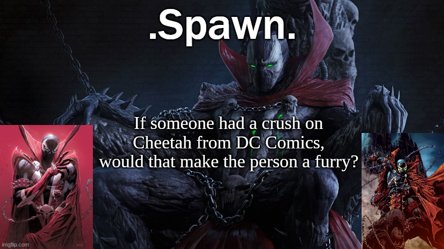 .Spawn. | If someone had a crush on Cheetah from DC Comics, would that make the person a furry? | image tagged in spawn | made w/ Imgflip meme maker