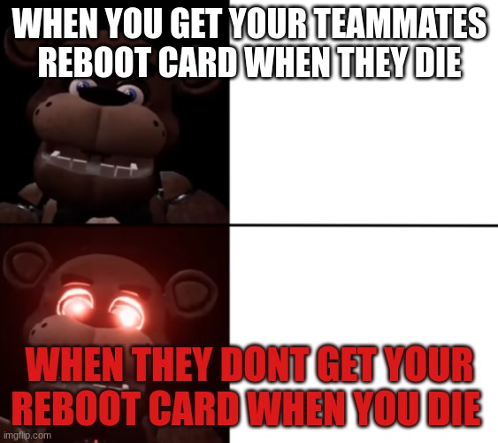 Happy Freddy Angry Freddy | WHEN YOU GET YOUR TEAMMATES REBOOT CARD WHEN THEY DIE; WHEN THEY DONT GET YOUR REBOOT CARD WHEN YOU DIE | image tagged in happy freddy angry freddy | made w/ Imgflip meme maker