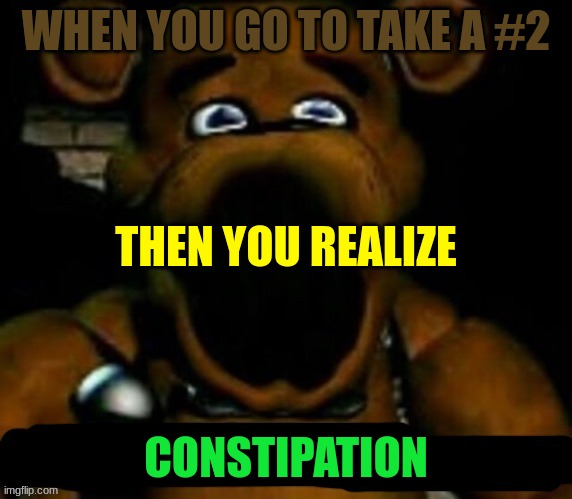 stupid freddy fazbear | WHEN YOU GO TO TAKE A #2; THEN YOU REALIZE; CONSTIPATION | image tagged in stupid freddy fazbear | made w/ Imgflip meme maker