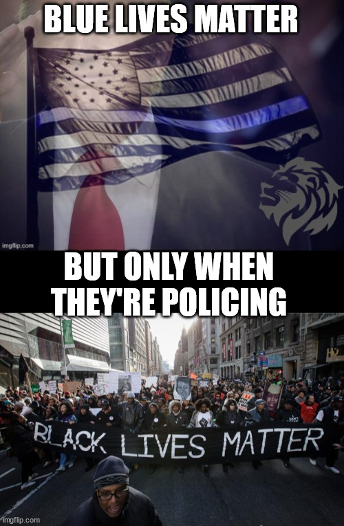 what they really think | BLUE LIVES MATTER; BUT ONLY WHEN THEY'RE POLICING | image tagged in conservative party trump blue lives matter,black lives matter | made w/ Imgflip meme maker