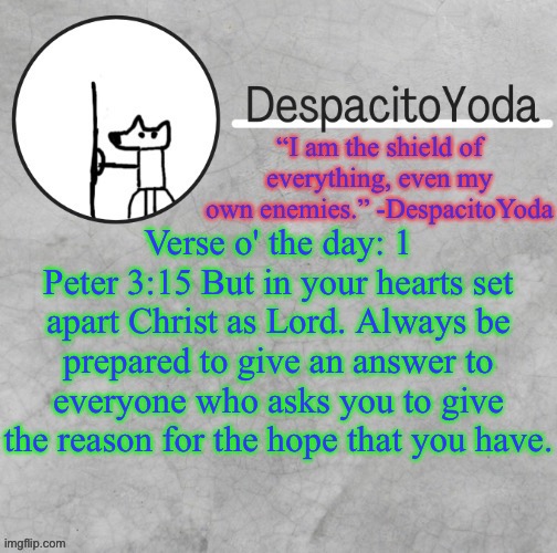 DespacitoYoda’s shield oc temp (Thank Suga :D) | Verse o' the day: 1 Peter 3:15 But in your hearts set apart Christ as Lord. Always be prepared to give an answer to everyone who asks you to give the reason for the hope that you have. | image tagged in despacitoyoda s shield oc temp thank suga d | made w/ Imgflip meme maker