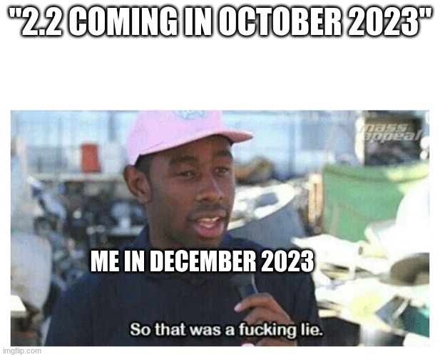 So That Was A F---ing Lie | "2.2 COMING IN OCTOBER 2023" ME IN DECEMBER 2023 | image tagged in so that was a f---ing lie | made w/ Imgflip meme maker