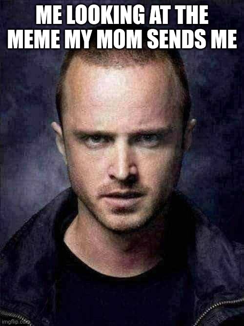 yes | ME LOOKING AT THE MEME MY MOM SENDS ME | image tagged in jesse pinkman,meme | made w/ Imgflip meme maker