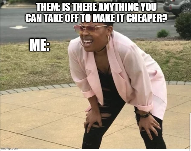 nnnnnooooo? XP | THEM: IS THERE ANYTHING YOU CAN TAKE OFF TO MAKE IT CHEAPER? ME: | image tagged in me looking for,funny memes,memes,relatable memes | made w/ Imgflip meme maker