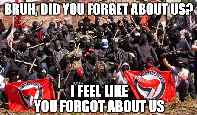 Antifa | BRUH, DID YOU FORGET ABOUT US? I FEEL LIKE YOU FORGOT ABOUT US | image tagged in antifa | made w/ Imgflip meme maker