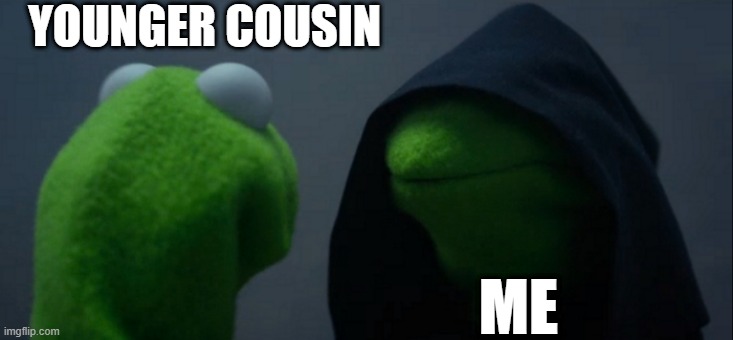 me fr | YOUNGER COUSIN; ME | image tagged in memes,evil kermit | made w/ Imgflip meme maker